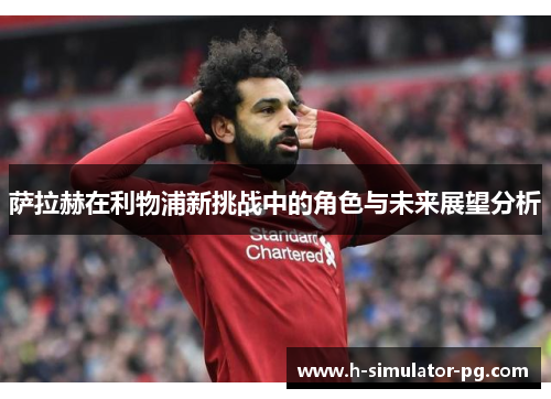 萨拉赫在利物浦新挑战中的角色与未来展望分析 萨拉赫在利物浦新挑战中的角色与未来展望分析