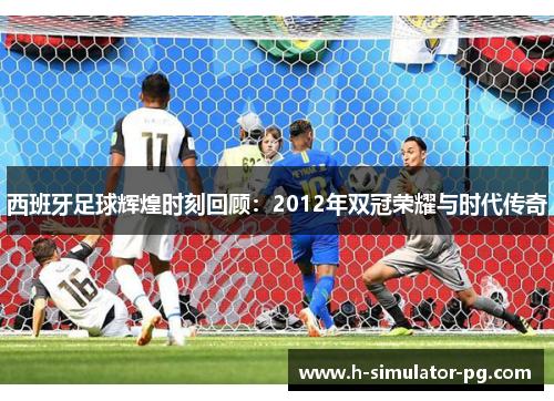 西班牙足球辉煌时刻回顾:2012年双冠荣耀与时代传奇 西班牙足球辉煌时刻回顾:2012年双冠荣耀与时代传奇