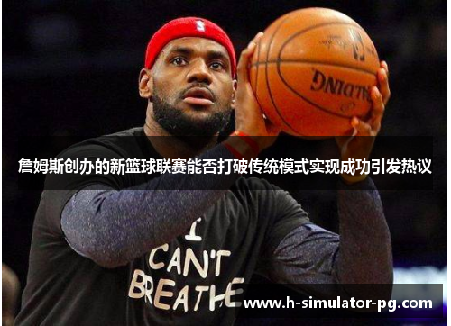 詹姆斯创办的新篮球联赛能否打破传统模式实现成功引发热议 詹姆斯创办的新篮球联赛能否打破传统模式实现成功引发热议