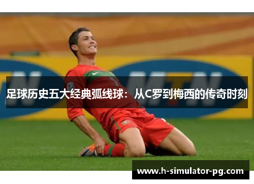 足球历史五大经典弧线球:从C罗到梅西的传奇时刻 足球历史五大经典弧线球:从C罗到梅西的传奇时刻