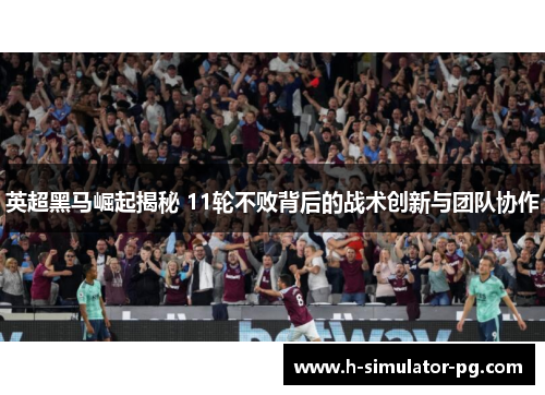 英超黑马崛起揭秘 11轮不败背后的战术创新与团队协作