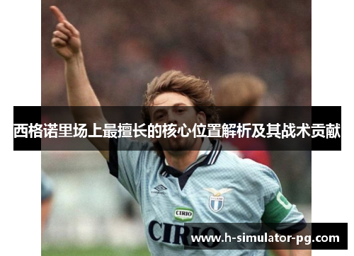 西格诺里场上最擅长的核心位置解析及其战术贡献