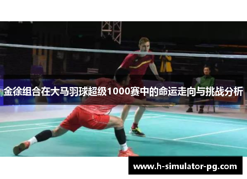 金徐组合在大马羽球超级1000赛中的命运走向与挑战分析