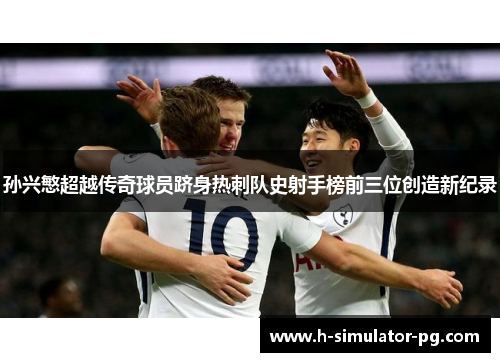 孙兴慜超越传奇球员跻身热刺队史射手榜前三位创造新纪录
