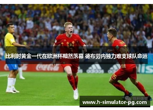 比利时黄金一代在欧洲杯黯然落幕 德布劳内独力难支球队命运