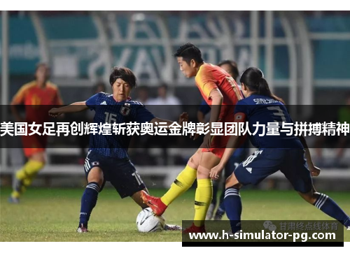 美国女足再创辉煌斩获奥运金牌彰显团队力量与拼搏精神