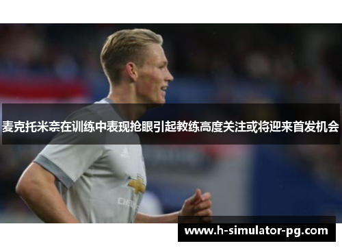 麦克托米奈在训练中表现抢眼引起教练高度关注或将迎来首发机会 麦克托米奈在训练中表现抢眼引起教练高度关注或将迎来首发机会