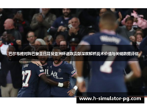 巴尔韦德对阵巴黎圣日耳曼亚洲杯进攻贡献深度解析战术价值与关键数据评估