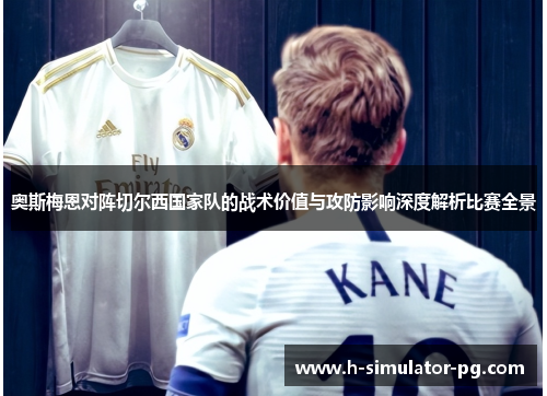 奥斯梅恩对阵切尔西国家队的战术价值与攻防影响深度解析比赛全景 奥斯梅恩对阵切尔西国家队的战术价值与攻防影响深度解析比赛全景