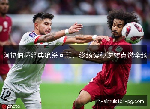 阿拉伯杯经典绝杀回顾，终场读秒逆转点燃全场
